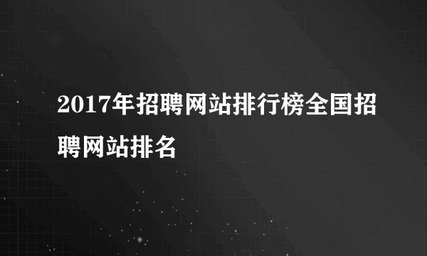 2017年招聘网站排行榜全国招聘网站排名
