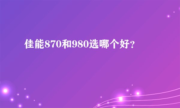 佳能870和980选哪个好？