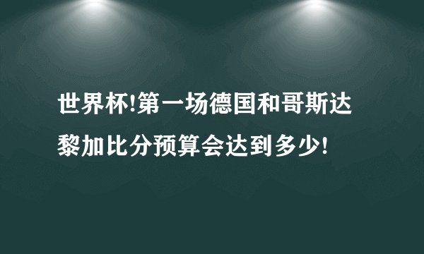 世界杯!第一场德国和哥斯达黎加比分预算会达到多少!