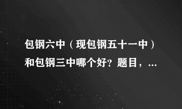 包钢六中(现包钢五十一中)和包钢三中哪个好?题目,卷纸,问题,扣分,水平都是哪一个中学好啊??