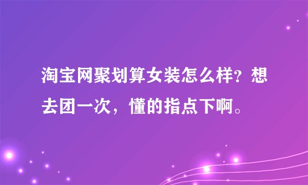 淘宝网聚划算女装怎么样？想去团一次，懂的指点下啊。