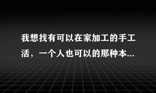 我想找有可以在家加工的手工活，一个人也可以的那种本人在四川