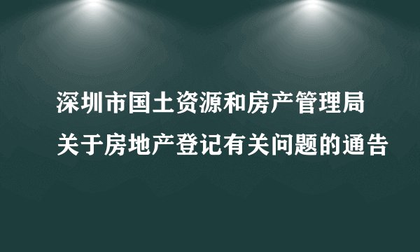 深圳市国土资源和房产管理局关于房地产登记有关问题的通告
