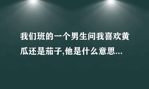 我们班的一个男生问我喜欢黄瓜还是茄子,他是什么意思?我该怎么回答他?我17岁