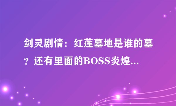 剑灵剧情：红莲墓地是谁的墓？还有里面的BOSS炎煌，每日任务说他是碧水神，碧水神是什么？求懂剧情的