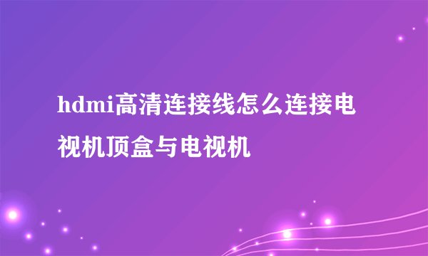 hdmi高清连接线怎么连接电视机顶盒与电视机