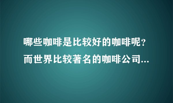 哪些咖啡是比较好的咖啡呢？而世界比较著名的咖啡公司是那些呢？