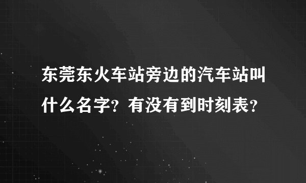 东莞东火车站旁边的汽车站叫什么名字？有没有到时刻表？