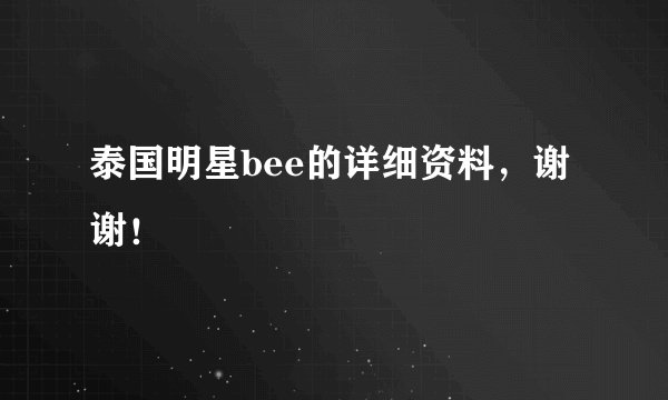 泰国明星bee的详细资料，谢谢！