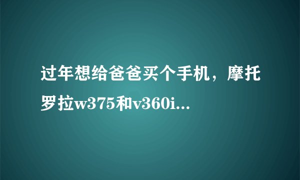 过年想给爸爸买个手机，摩托罗拉w375和v360i那个好一点？