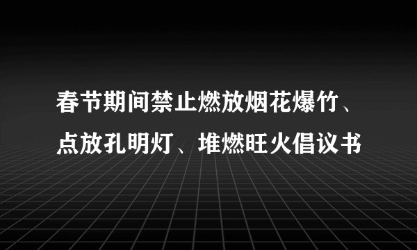 春节期间禁止燃放烟花爆竹、点放孔明灯、堆燃旺火倡议书