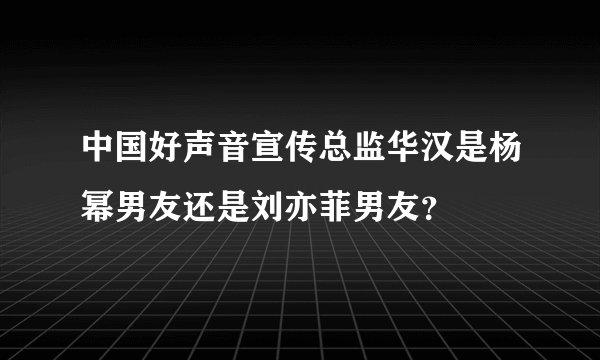 中国好声音宣传总监华汉是杨幂男友还是刘亦菲男友？
