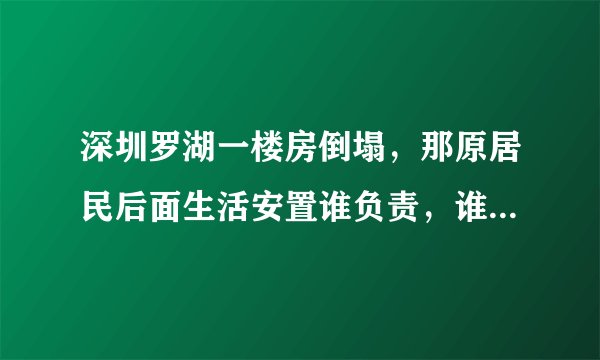 深圳罗湖一楼房倒塌，那原居民后面生活安置谁负责，谁买单，盖楼回签吗？