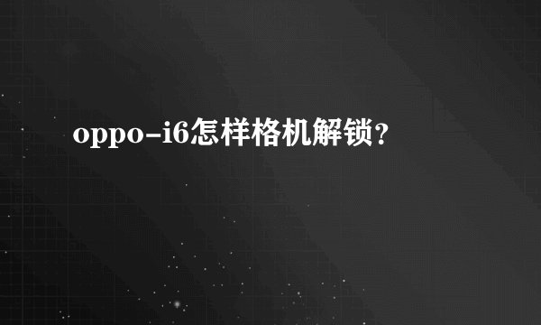 oppo-i6怎样格机解锁？