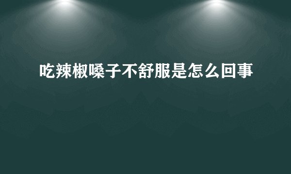吃辣椒嗓子不舒服是怎么回事