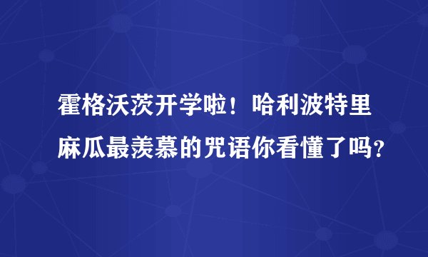 霍格沃茨开学啦！哈利波特里麻瓜最羡慕的咒语你看懂了吗？