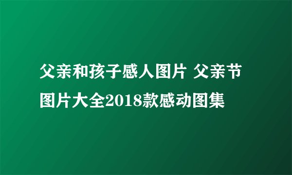 父亲和孩子感人图片 父亲节图片大全2018款感动图集