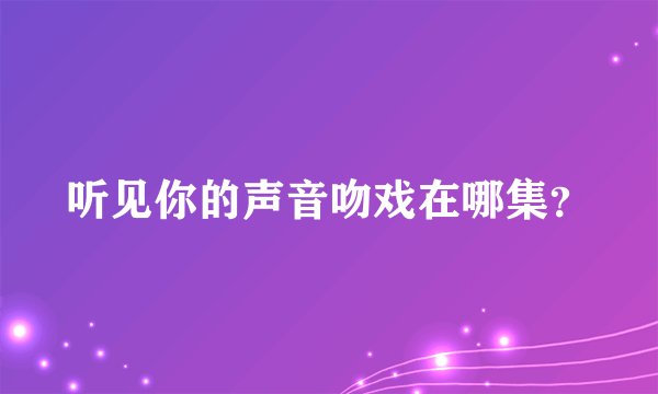 听见你的声音吻戏在哪集？