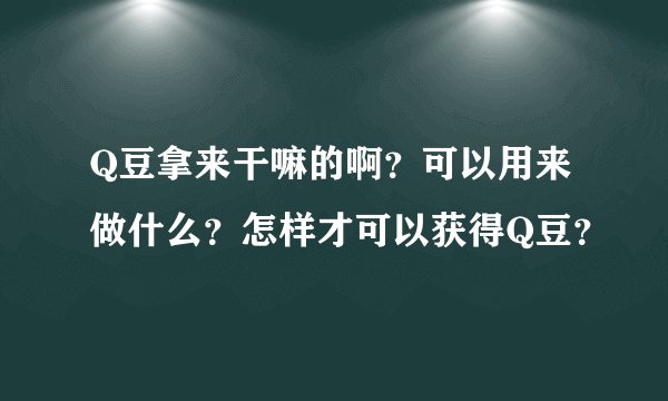 Q豆拿来干嘛的啊？可以用来做什么？怎样才可以获得Q豆？