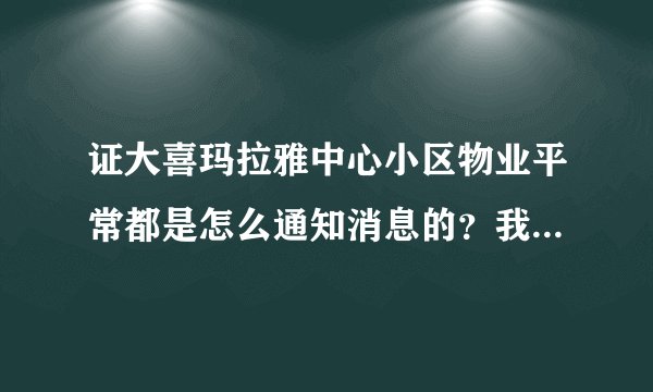 证大喜玛拉雅中心小区物业平常都是怎么通知消息的？我从来都没看见过小区各种通知，是有小区群吗？还是贴在哪了？