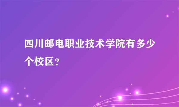 四川邮电职业技术学院有多少个校区？