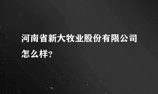 河南省新大牧业股份有限公司怎么样？
