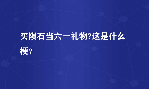 买陨石当六一礼物?这是什么梗？