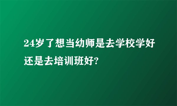 24岁了想当幼师是去学校学好还是去培训班好?