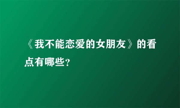 《我不能恋爱的女朋友》的看点有哪些？