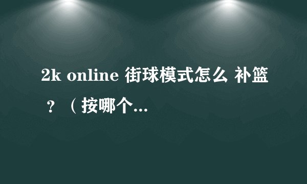 2k online 街球模式怎么 补篮 ？（按哪个键，或者哪个键加哪个键）