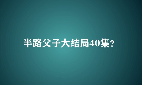 半路父子大结局40集？
