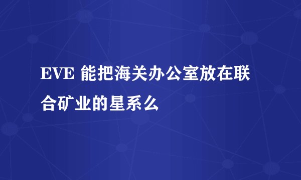 EVE 能把海关办公室放在联合矿业的星系么