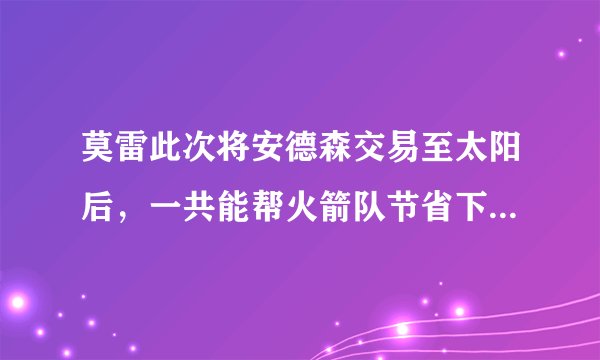 莫雷此次将安德森交易至太阳后，一共能帮火箭队节省下多少钱？