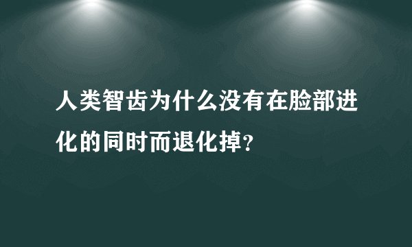人类智齿为什么没有在脸部进化的同时而退化掉？