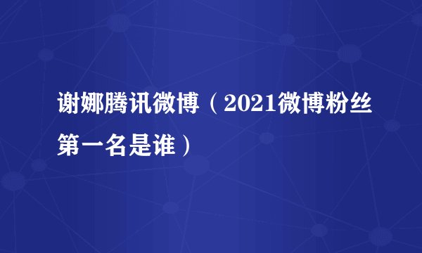 谢娜腾讯微博（2021微博粉丝第一名是谁）