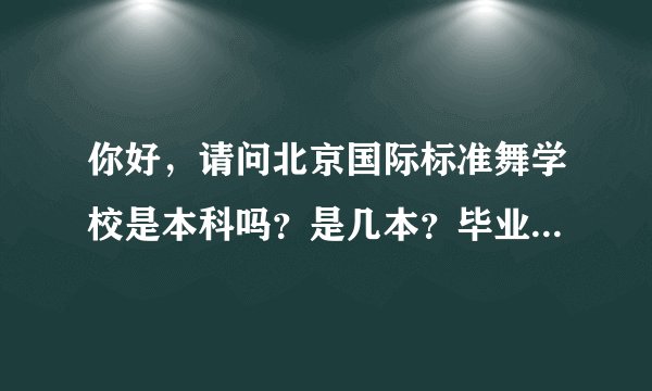 你好，请问北京国际标准舞学校是本科吗？是几本？毕业以后发的证国家承认吗？