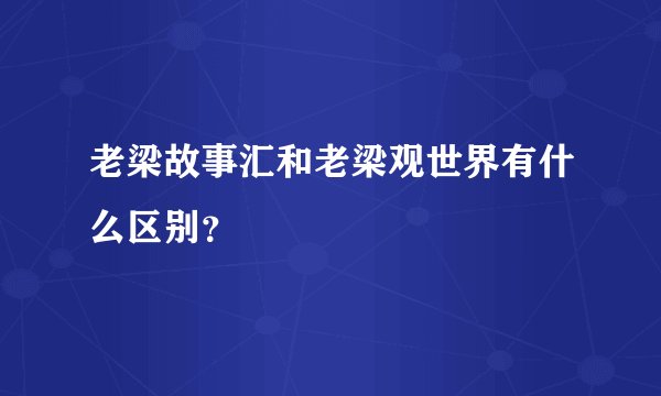 老梁故事汇和老梁观世界有什么区别？
