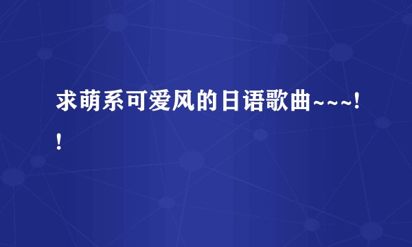 求萌系可爱风的日语歌曲~~~!!