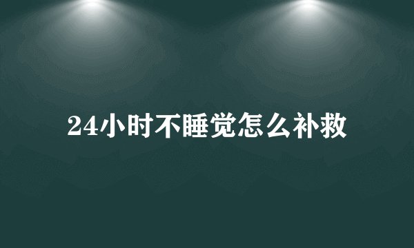 24小时不睡觉怎么补救