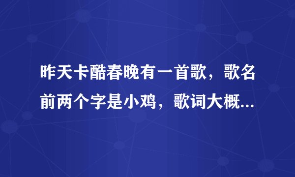 昨天卡酷春晚有一首歌，歌名前两个字是小鸡，歌词大概是这里有小鸡呦……，这里有卡酷呦，是什么歌