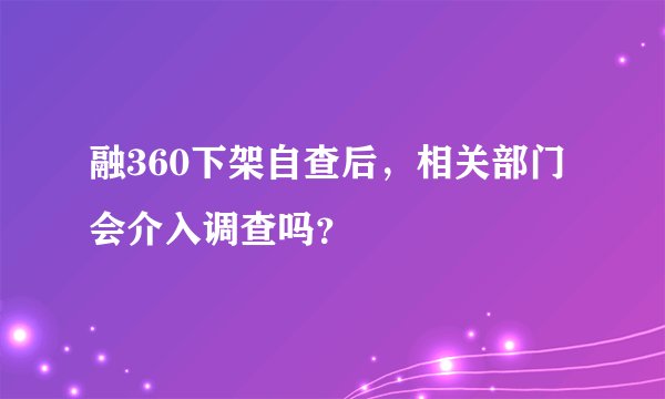 融360下架自查后，相关部门会介入调查吗？