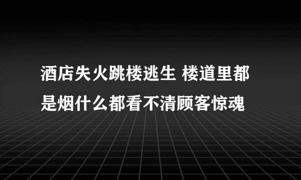 酒店失火跳楼逃生 楼道里都是烟什么都看不清顾客惊魂