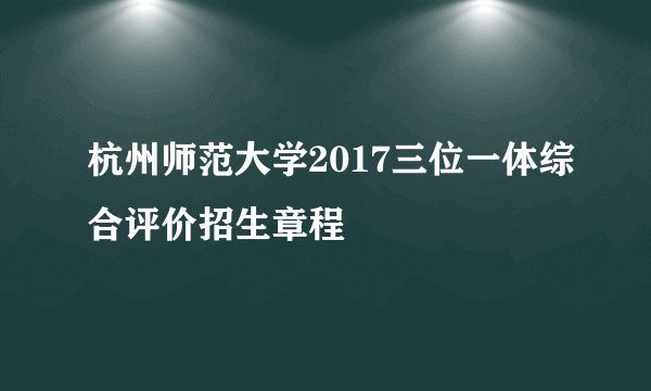 杭州师范大学2017三位一体综合评价招生章程