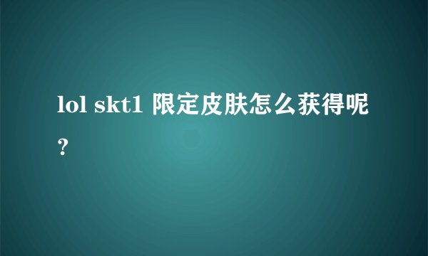 lol skt1 限定皮肤怎么获得呢?