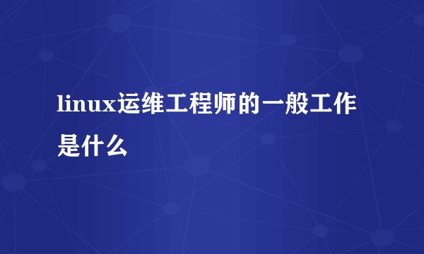 linux运维工程师的一般工作是什么