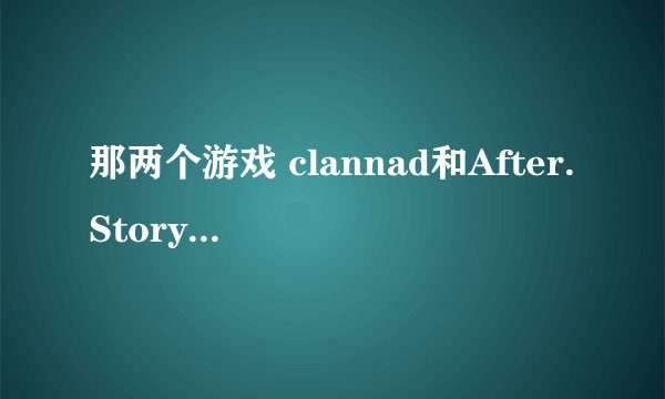 那两个游戏 clannad和After.Story智代有什么区别？