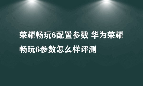 荣耀畅玩6配置参数 华为荣耀畅玩6参数怎么样评测