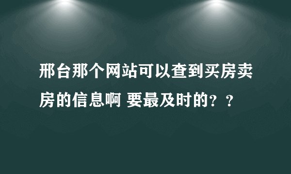 邢台那个网站可以查到买房卖房的信息啊 要最及时的？？