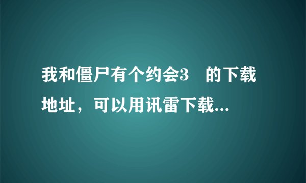 我和僵尸有个约会3   的下载地址，可以用讯雷下载的！ 国语版！ 谢谢！
