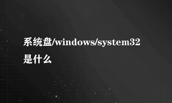 系统盘/windows/system32是什么